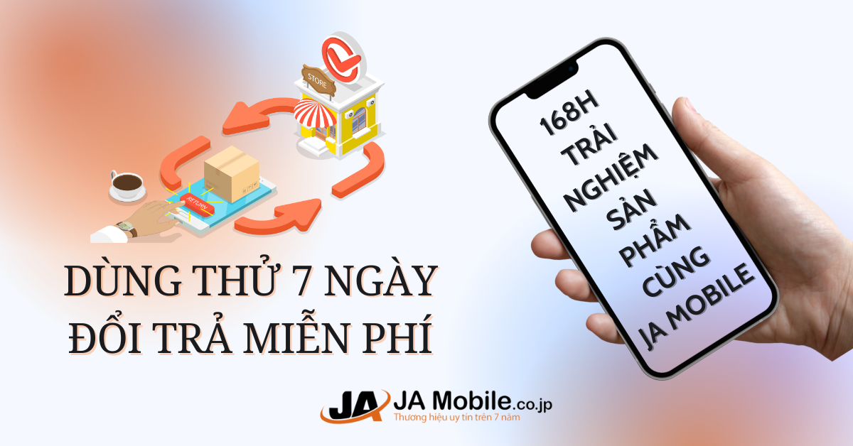 [TIN MỚI] DÙNG THỬ 7 NGÀY, ĐỔI TRẢ MIỄN PHÍ - DUY NHẤT TẠI JA MOBILE